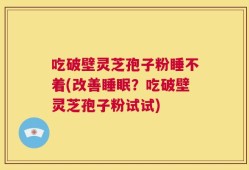 吃破壁灵芝孢子粉睡不着(改善睡眠？吃破壁灵芝孢子粉试试)