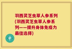 羽西灵芝虫草人参系列(羽西灵芝虫草人参系列——提升身体免疫力最佳选择)