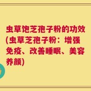 虫草饱芝孢子粉的功效(虫草芝孢子粉：增强免疫、改善睡眠、美容养颜)