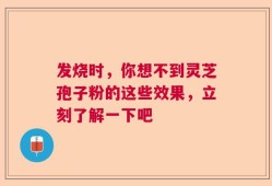 发烧时，你想不到灵芝孢子粉的这些效果，立刻了解一下吧