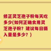 修正灵芝孢子粉每天吃多少(如何正确食用灵芝孢子粉？建议每日摄入量是多少？)