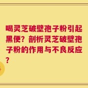 喝灵芝破壁孢子粉引起黑便？剖析灵芝破壁孢子粉的作用与不良反应？