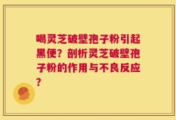 喝灵芝破壁孢子粉引起黑便？剖析灵芝破壁孢子粉的作用与不良反应？