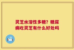 灵芝水溶性多糖？糖尿病吃灵芝有什么好处吗