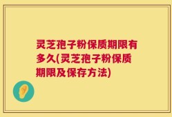 灵芝孢子粉保质期限有多久(灵芝孢子粉保质期限及保存方法)