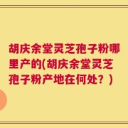 胡庆余堂灵芝孢子粉哪里产的(胡庆余堂灵芝孢子粉产地在何处？)