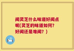 闻灵芝什么味道好闻点呢(灵芝的味道如何？好闻还是难闻？)
