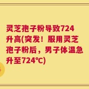 灵芝孢子粉导致724升高(突发！服用灵芝孢子粉后，男子体温急升至724℃)
