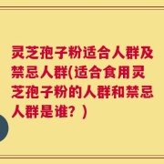 灵芝孢子粉适合人群及禁忌人群(适合食用灵芝孢子粉的人群和禁忌人群是谁？)