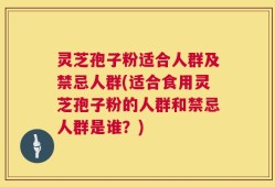 灵芝孢子粉适合人群及禁忌人群(适合食用灵芝孢子粉的人群和禁忌人群是谁？)