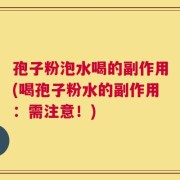 孢子粉泡水喝的副作用(喝孢子粉水的副作用：需注意！)