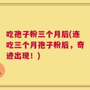 吃孢子粉三个月后(连吃三个月孢子粉后，奇迹出现！)