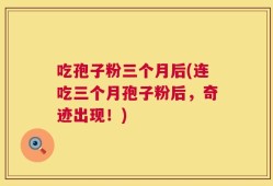 吃孢子粉三个月后(连吃三个月孢子粉后，奇迹出现！)