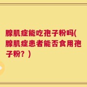 腺肌症能吃孢子粉吗(腺肌症患者能否食用孢子粉？)