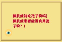 腺肌症能吃孢子粉吗(腺肌症患者能否食用孢子粉？)