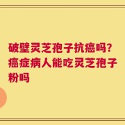 破壁灵芝孢子抗癌吗？癌症病人能吃灵芝孢子粉吗