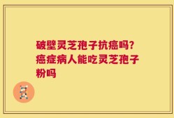 破壁灵芝孢子抗癌吗？癌症病人能吃灵芝孢子粉吗