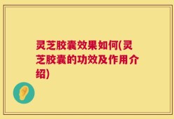 灵芝胶囊效果如何(灵芝胶囊的功效及作用介绍)