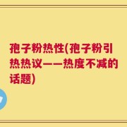 孢子粉热性(孢子粉引热热议——热度不减的话题)