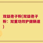 双益孢子粉(双益孢子粉：双重功效护健肠道)