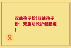 双益孢子粉(双益孢子粉：双重功效护健肠道)