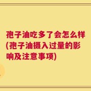 孢子油吃多了会怎么样(孢子油摄入过量的影响及注意事项)