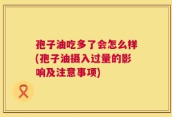 孢子油吃多了会怎么样(孢子油摄入过量的影响及注意事项)