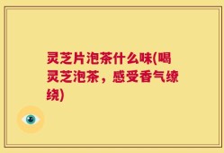 灵芝片泡茶什么味(喝灵芝泡茶，感受香气缭绕)
