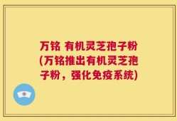 万铭 有机灵芝孢子粉(万铭推出有机灵芝孢子粉，强化免疫系统)