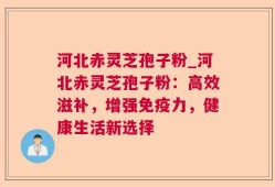 河北赤灵芝孢子粉_河北赤灵芝孢子粉：高效滋补，增强免疫力，健康生活新选择
