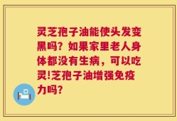 灵芝孢子油能使头发变黑吗？如果家里老人身体都没有生病，可以吃灵!芝孢子油增强免疫力吗？