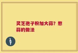 灵芝孢子粉加大蒜？憋蒜的做法
