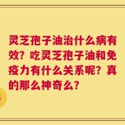 灵芝孢子油治什么病有效？吃灵芝孢子油和免疫力有什么关系呢？真的那么神奇么？