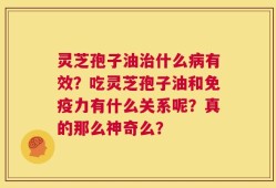 灵芝孢子油治什么病有效？吃灵芝孢子油和免疫力有什么关系呢？真的那么神奇么？