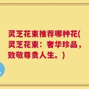 灵芝花束推荐哪种花(灵芝花束：奢华珍品，致敬尊贵人生。)