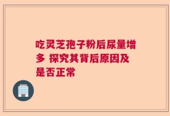 吃灵芝孢子粉后尿量增多 探究其背后原因及是否正常
