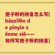 孢子粉的拼音怎么写(bāozǐfěn de pīnyīn zěnme xiě——如何写孢子粉的拼音)