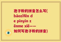 孢子粉的拼音怎么写(bāozǐfěn de pīnyīn zěnme xiě——如何写孢子粉的拼音)