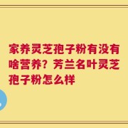 家养灵芝孢子粉有没有啥营养？芳兰名叶灵芝孢子粉怎么样