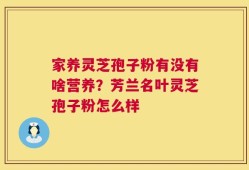 家养灵芝孢子粉有没有啥营养？芳兰名叶灵芝孢子粉怎么样