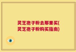 灵芝孢子粉去那里买(灵芝孢子粉购买指南)