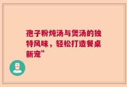 孢子粉炖汤与煲汤的独特风味，轻松打造餐桌新宠”