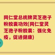 同仁堂总统牌灵芝孢子粉胶囊功效(同仁堂灵芝孢子粉胶囊：强化免疫，促进健康)