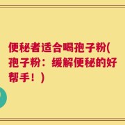 便秘者适合喝孢子粉(孢子粉：缓解便秘的好帮手！)