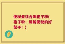 便秘者适合喝孢子粉(孢子粉：缓解便秘的好帮手！)