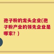 孢子粉的龙头企业(孢子粉产业的领先企业是哪家？)