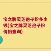 宝之牌灵芝孢子粉多少钱(宝之牌灵芝孢子粉价格查询)