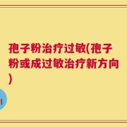 孢子粉治疗过敏(孢子粉或成过敏治疗新方向)