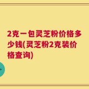 2克一包灵芝粉价格多少钱(灵芝粉2克装价格查询)