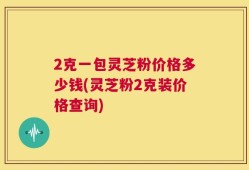 2克一包灵芝粉价格多少钱(灵芝粉2克装价格查询)
